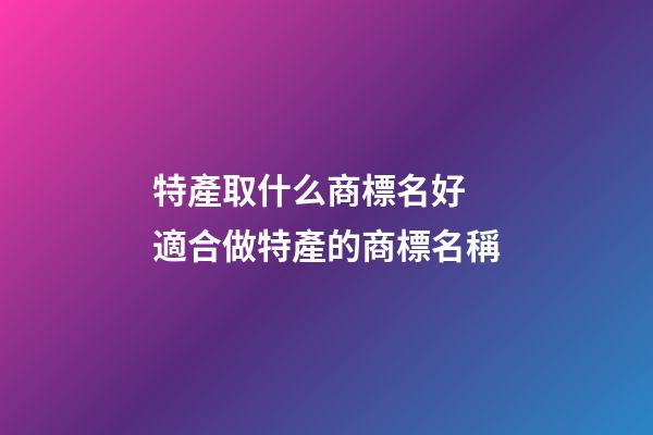特產取什么商標名好 適合做特產的商標名稱-第1張-商標起名-玄機派